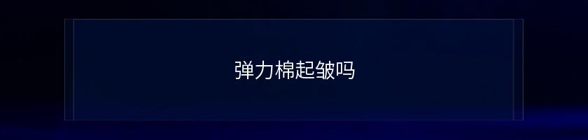 弹力棉起皱吗 弹力棉起皱吗